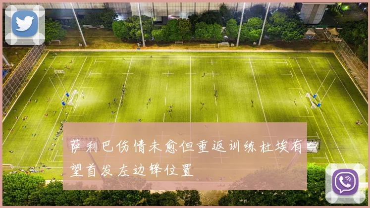 萨利巴伤情未愈但重返训练杜埃有望首发左边锋位置