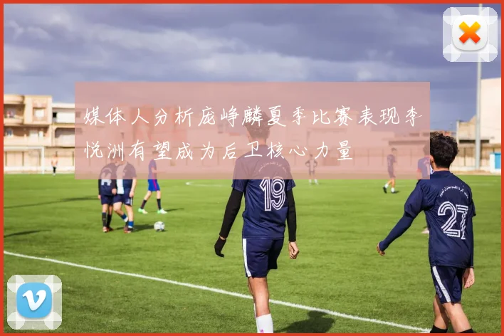 媒体人分析庞峥麟夏季比赛表现李悦洲有望成为后卫核心力量