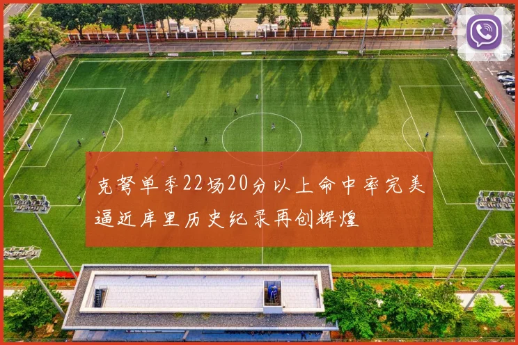 克弩单季22场20分以上命中率完美逼近库里历史纪录再创辉煌