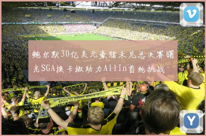 鲍尔默30亿美元豪赌未见总决赛曙光SGA换卡椒助力AllIn首轮挑战