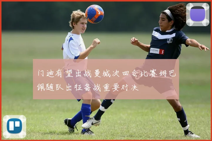 门迪有望出战曼城次回合比赛姆巴佩随队出征备战重要对决