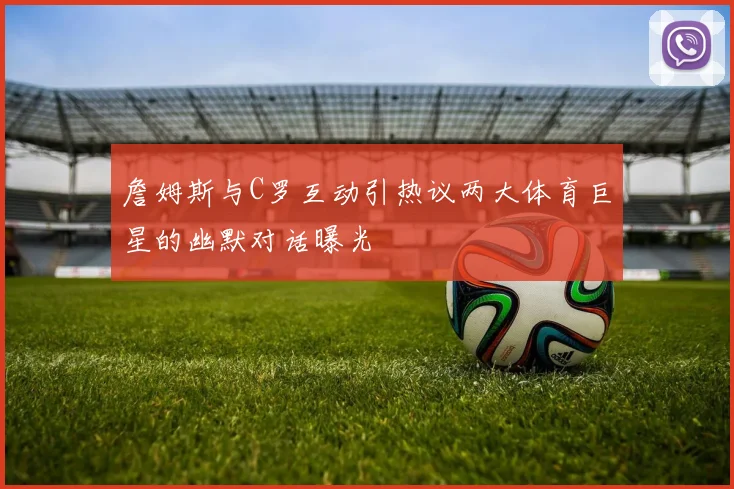 詹姆斯与C罗互动引热议两大体育巨星的幽默对话曝光