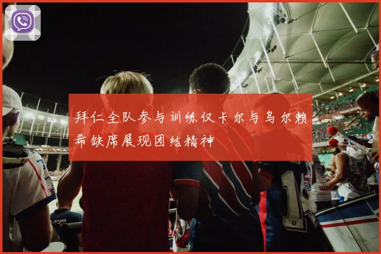 拜仁全队参与训练仅卡尔与乌尔赖希缺席展现团结精神