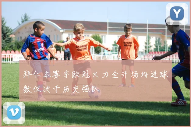 拜仁本赛季欧冠火力全开场均进球数仅次于历史强队