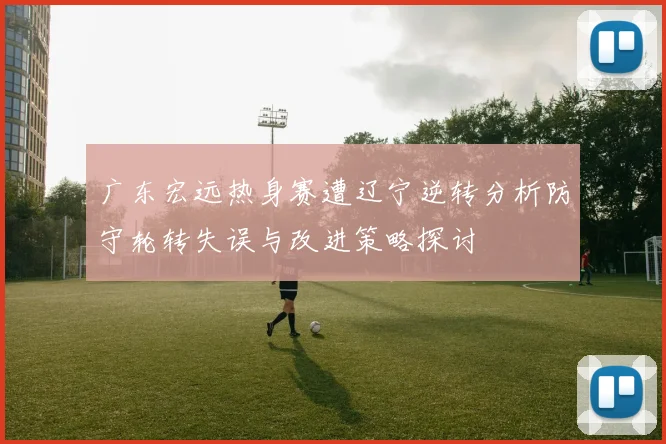 广东宏远热身赛遭辽宁逆转分析防守轮转失误与改进策略探讨