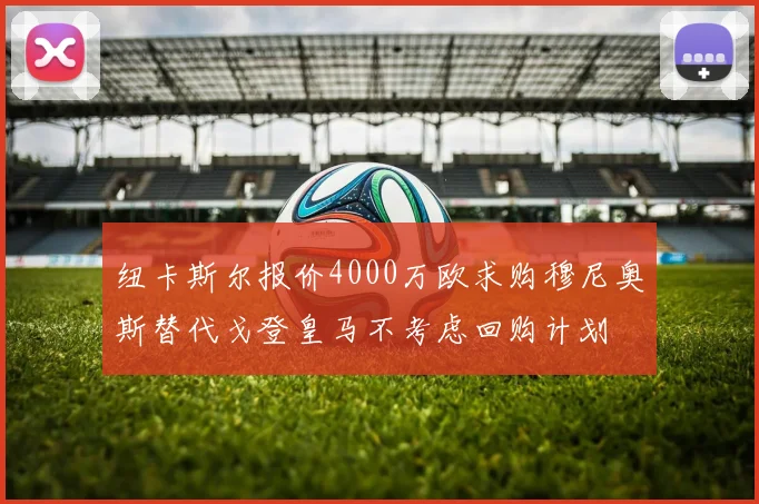 纽卡斯尔报价4000万欧求购穆尼奥斯替代戈登皇马不考虑回购计划