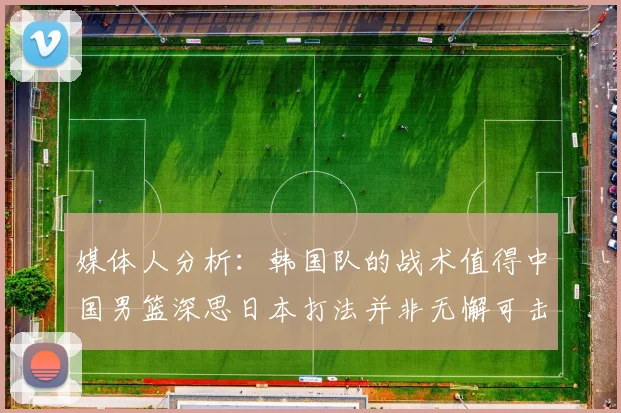 媒体人分析：韩国队的战术值得中国男篮深思日本打法并非无懈可击