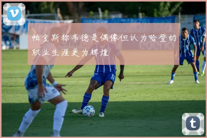 帕金斯称韦德是偶像但认为哈登的职业生涯更为辉煌