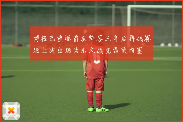 博格巴重返首发阵容三年后再战赛场上次出场为尤文战克雷莫内塞