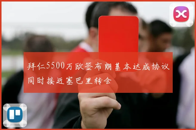 拜仁5500万欧签布朗基本达成协议同时接近塞巴里转会