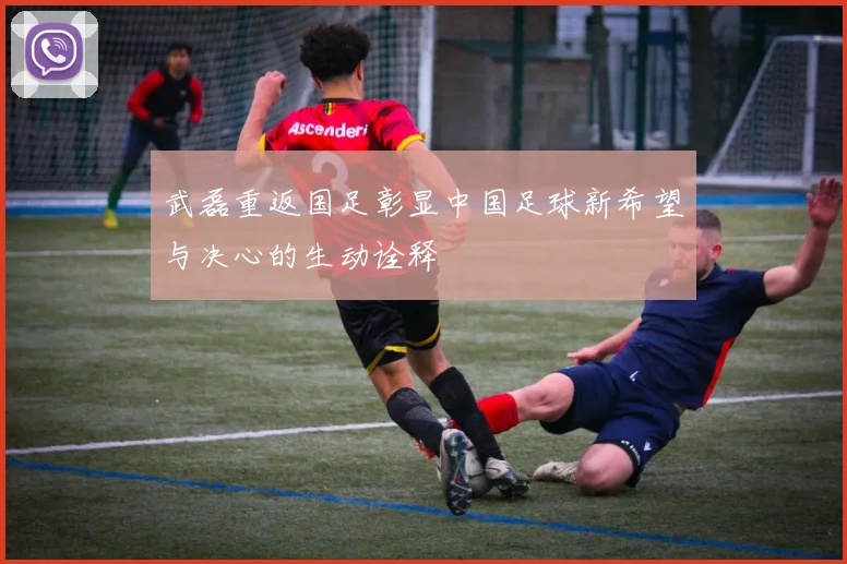 武磊重返国足彰显中国足球新希望与决心的生动诠释