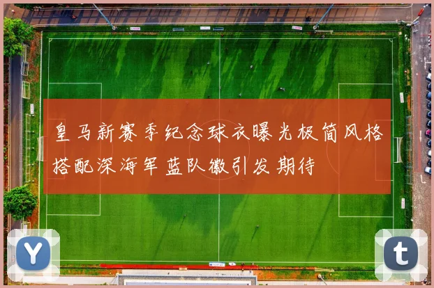 皇马新赛季纪念球衣曝光极简风格搭配深海军蓝队徽引发期待