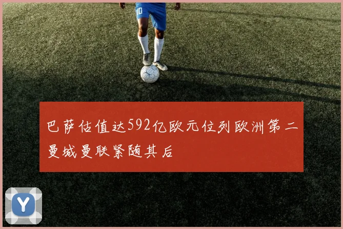 巴萨估值达592亿欧元位列欧洲第二曼城曼联紧随其后