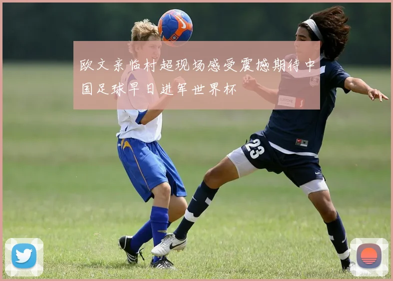 欧文亲临村超现场感受震撼期待中国足球早日进军世界杯
