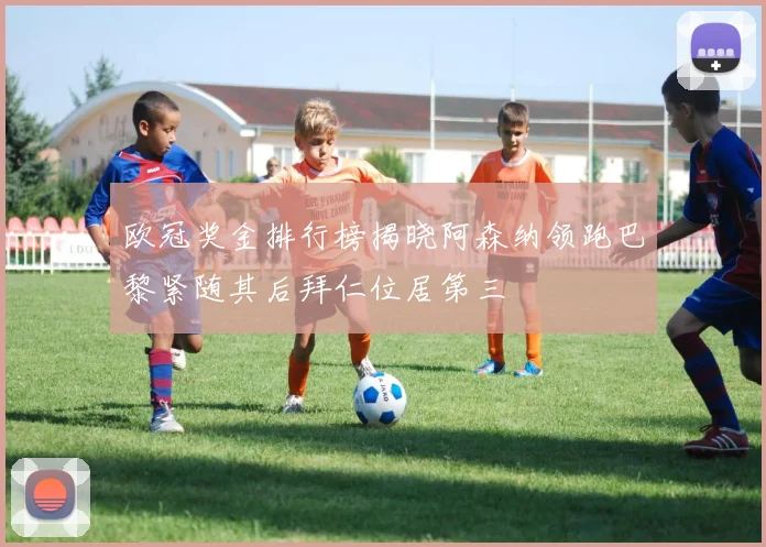 欧冠奖金排行榜揭晓阿森纳领跑巴黎紧随其后拜仁位居第三