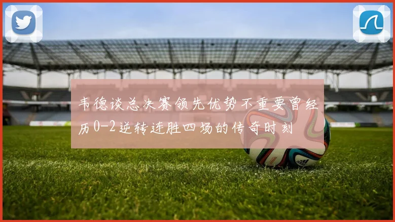 韦德谈总决赛领先优势不重要曾经历0-2逆转连胜四场的传奇时刻