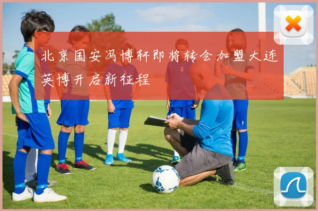 北京国安冯博轩即将转会加盟大连英博开启新征程
