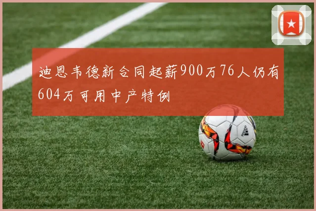 迪恩韦德新合同起薪900万76人仍有604万可用中产特例