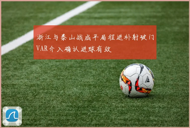 浙江与泰山战成平局程进补射破门VAR介入确认进球有效